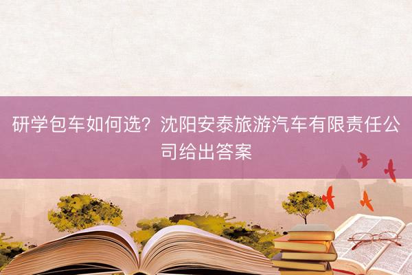研学包车如何选？沈阳安泰旅游汽车有限责任公司给出答案
