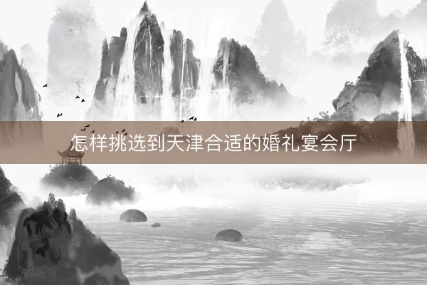 怎样挑选到天津合适的婚礼宴会厅