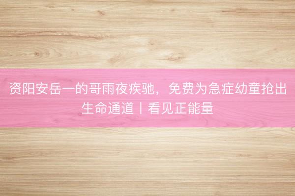 资阳安岳一的哥雨夜疾驰，免费为急症幼童抢出生命通道丨看见正能量