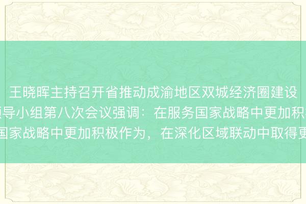 王晓晖主持召开省推动成渝地区双城经济圈建设暨推进区域协同发展领导小组第八次会议强调:在服务国家战略中更加积极作为,在深化区域联动中取得更大成效