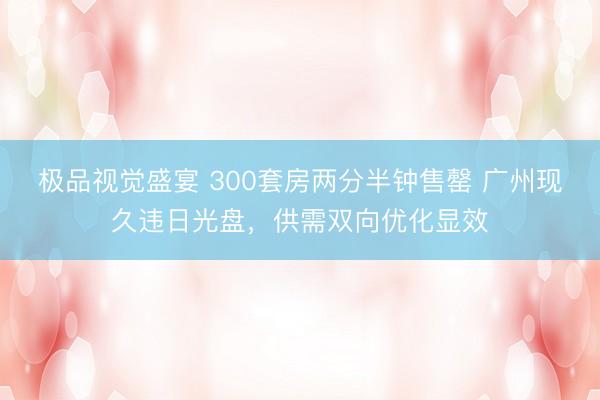 极品视觉盛宴 300套房两分半钟售罄 广州现久违日光盘，供需双向优化显效
