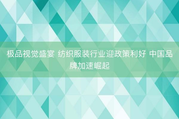极品视觉盛宴 纺织服装行业迎政策利好 中国品牌加速崛起