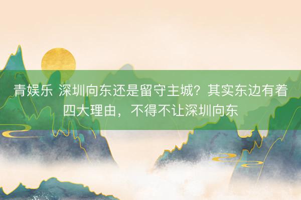青娱乐 深圳向东还是留守主城？其实东边有着四大理由，不得不让深圳向东