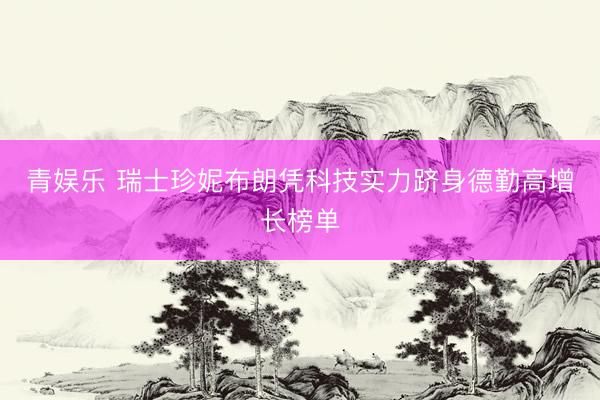 青娱乐 瑞士珍妮布朗凭科技实力跻身德勤高增长榜单