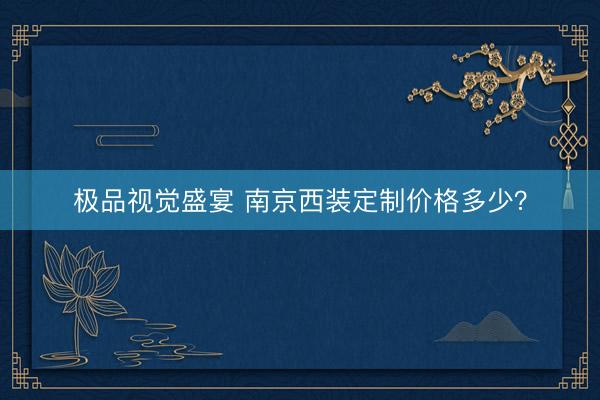 极品视觉盛宴 南京西装定制价格多少？