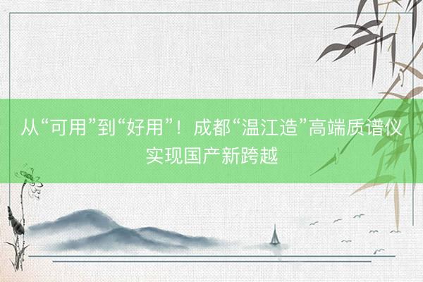 从“可用”到“好用”！成都“温江造”高端质谱仪实现国产新跨越