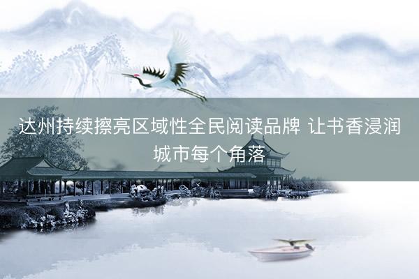 达州持续擦亮区域性全民阅读品牌 让书香浸润城市每个角落