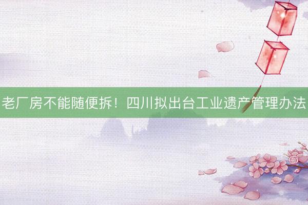 老厂房不能随便拆！四川拟出台工业遗产管理办法