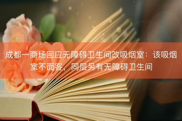成都一商场回应无障碍卫生间改吸烟室：该吸烟室不面客，同层另有无障碍卫生间
