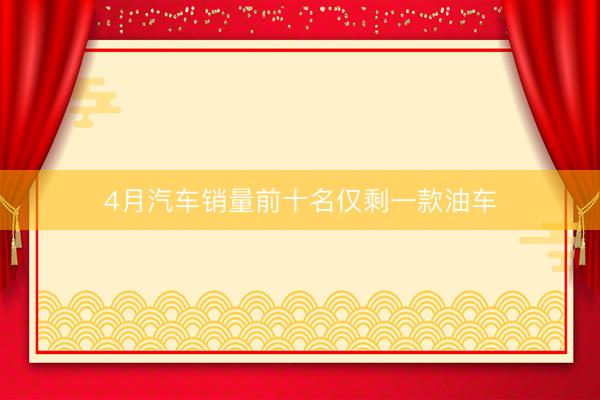 4月汽车销量前十名仅剩一款油车