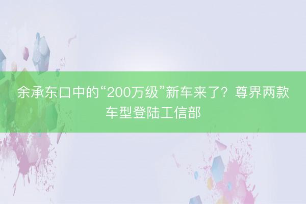 余承东口中的“200万级”新车来了？尊界两款车型登陆工信部