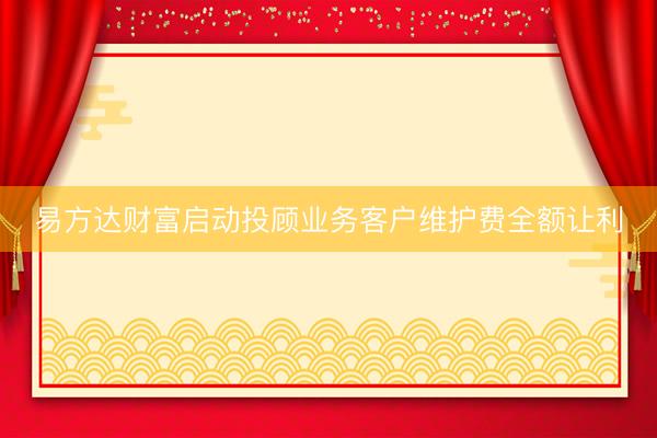 易方达财富启动投顾业务客户维护费全额让利