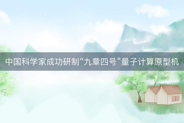 中国科学家成功研制“九章四号”量子计算原型机