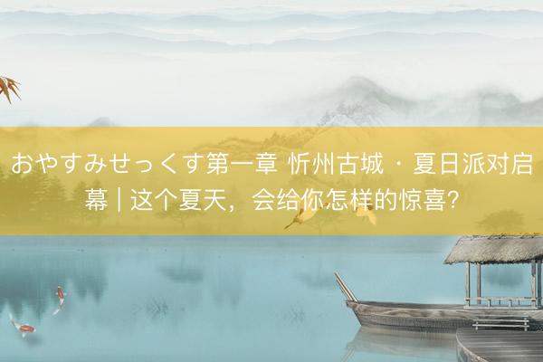 おやすみせっくす第一章 忻州古城 · 夏日派对启幕 | 这个夏天，会给你怎样的惊喜？