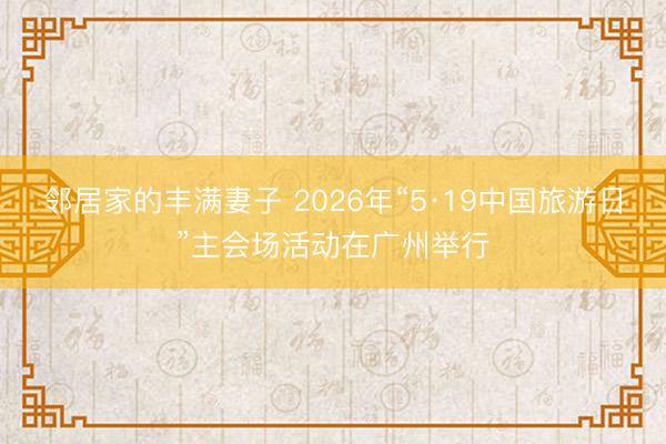 邻居家的丰满妻子 2026年“5·19中国旅游日”主会场活动在广州举行