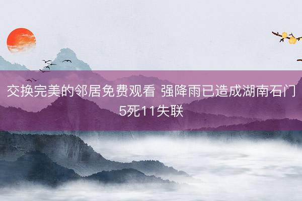 交换完美的邻居免费观看 强降雨已造成湖南石门5死11失联