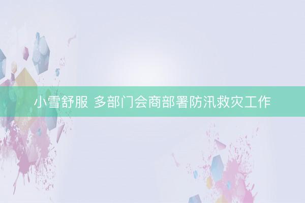 小雪舒服 多部门会商部署防汛救灾工作