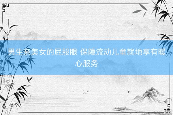 男生亲美女的屁股眼 保障流动儿童就地享有暖心服务