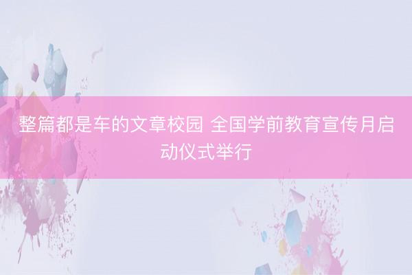 整篇都是车的文章校园 全国学前教育宣传月启动仪式举行