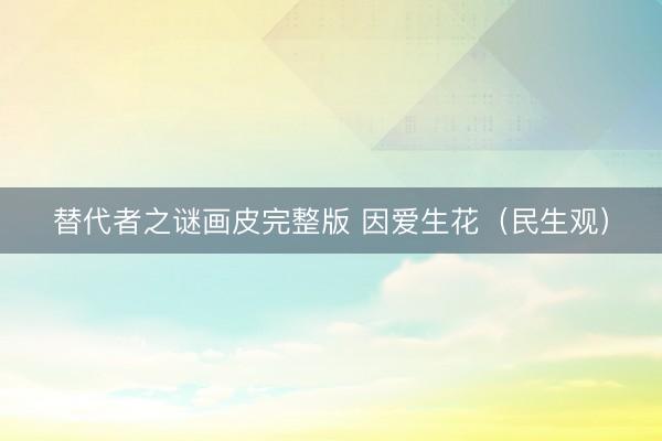 替代者之谜画皮完整版 因爱生花（民生观）