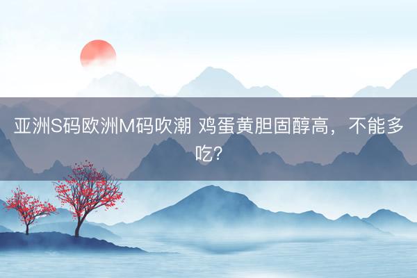 亚洲S码欧洲M码吹潮 鸡蛋黄胆固醇高，不能多吃？