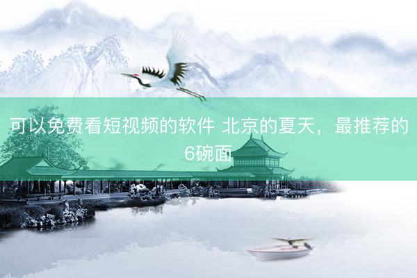 可以免费看短视频的软件 北京的夏天，最推荐的6碗面
