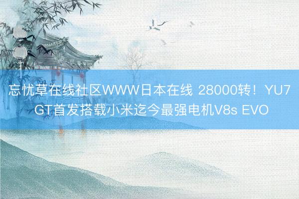 忘忧草在线社区WWW日本在线 28000转！YU7 GT首发搭载小米迄今最强电机V8s EVO
