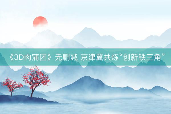 《3D肉蒲团》无删减 京津冀共炼“创新铁三角”