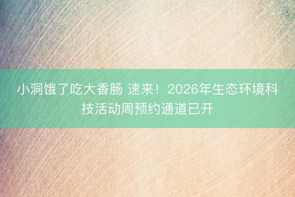 小洞饿了吃大香肠 速来！2026年生态环境科技活动周预约通道已开