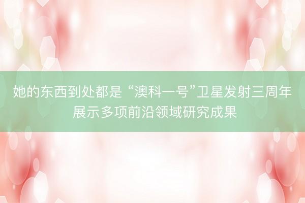 她的东西到处都是 “澳科一号”卫星发射三周年 展示多项前沿领域研究成果