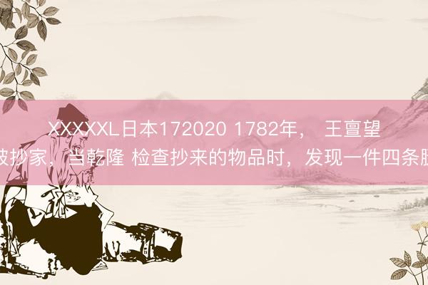 XXXXXL日本172020 1782年， 王亶望被抄家，当乾隆 检查抄来的物品时，发现一件四条腿
