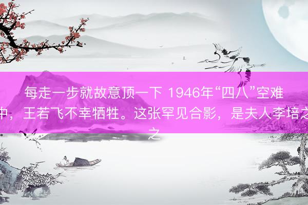 每走一步就故意顶一下 1946年“四八”空难中，王若飞不幸牺牲。这张罕见合影，是夫人李培之