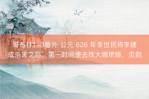 哥布林1-3番外 公元 626 年李世民将李建成杀害之后，第一时间便去找大嫂玳姬，见到