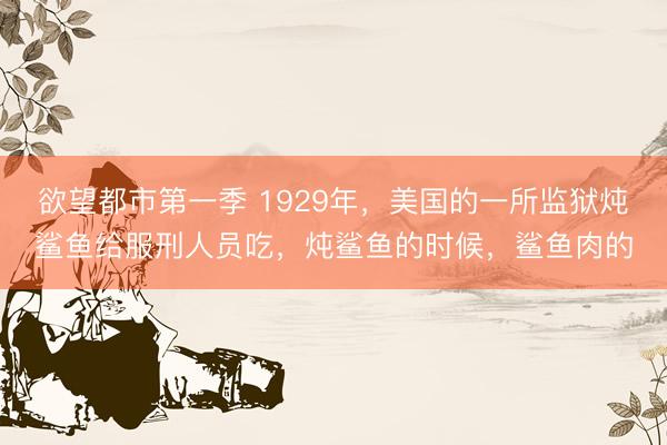 欲望都市第一季 1929年，美国的一所监狱炖鲨鱼给服刑人员吃，炖鲨鱼的时候，鲨鱼肉的