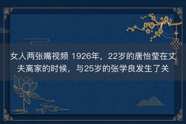 女人两张嘴视频 1926年，22岁的唐怡莹在丈夫离家的时候，与25岁的张学良发生了关