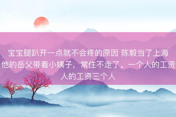 宝宝腿趴开一点就不会疼的原因 陈毅当了上海市长，他的岳父带着小姨子，常住不走了。一个人的工资三个人