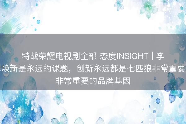 特战荣耀电视剧全部 态度INSIGHT | 李惠娟：品牌焕新是永远的课题，创新永远都是七匹狼非常重要的品牌基因
