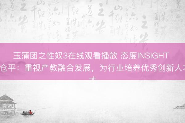 玉蒲团之性奴3在线观看播放 态度INSIGHT | 仓平：重视产教融合发展，为行业培养优秀创新人才