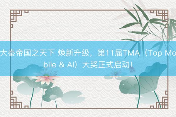 大秦帝国之天下 焕新升级，第11届TMA（Top Mobile & AI）大奖正式启动！