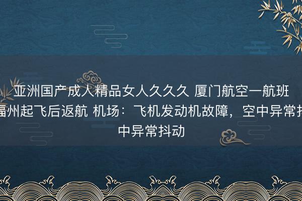 亚洲国产成人精品女人久久久 厦门航空一航班自福州起飞后返航 机场：飞机发动机故障，空中异常抖动