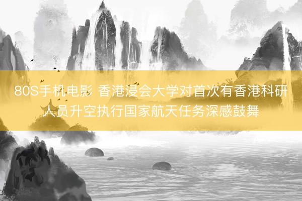 80S手机电影 香港浸会大学对首次有香港科研人员升空执行国家航天任务深感鼓舞