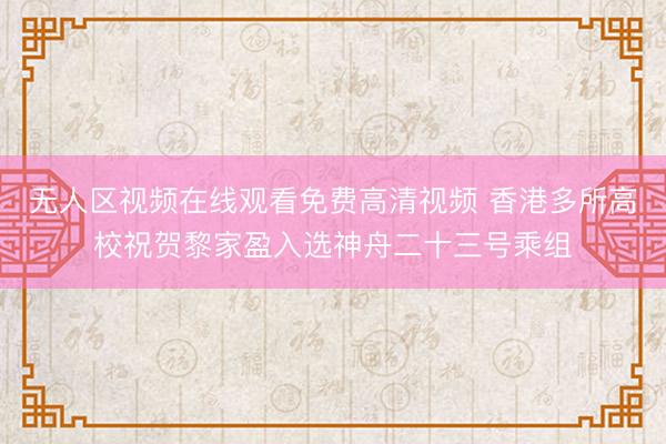 无人区视频在线观看免费高清视频 香港多所高校祝贺黎家盈入选神舟二十三号乘组