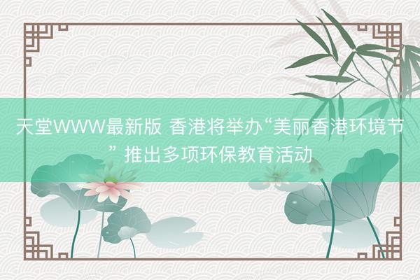 天堂WWW最新版 香港将举办“美丽香港环境节” 推出多项环保教育活动