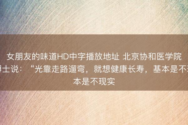 女朋友的味道HD中字播放地址 北京协和医学院张博士说： “光靠走路遛弯，就想健康长寿，基本是不现实