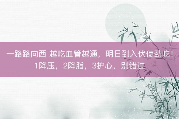 一路路向西 越吃血管越通，明日到入伏使劲吃！1降压，2降脂，3护心，别错过