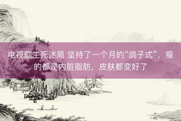 电视剧生死迷局 坚持了一个月的“鸽子式”，瘦的都是内脏脂肪，皮肤都变好了