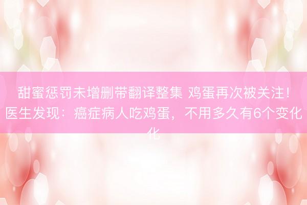 甜蜜惩罚未增删带翻译整集 鸡蛋再次被关注!医生发现:癌症病人吃鸡蛋,不用多久有6个变化