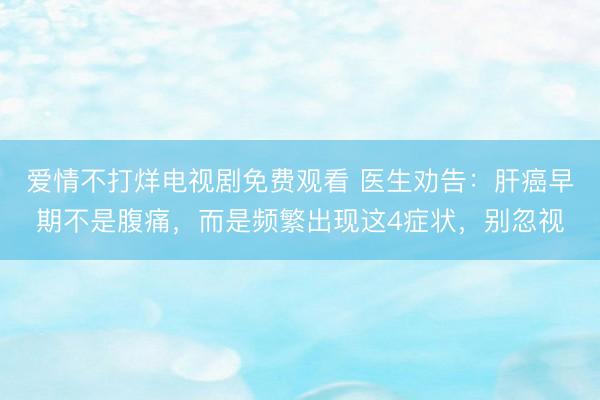 爱情不打烊电视剧免费观看 医生劝告：肝癌早期不是腹痛，而是频繁出现这4症状，别忽视