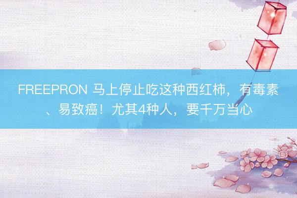 FREEPRON 马上停止吃这种西红柿，有毒素、易致癌！尤其4种人，要千万当心