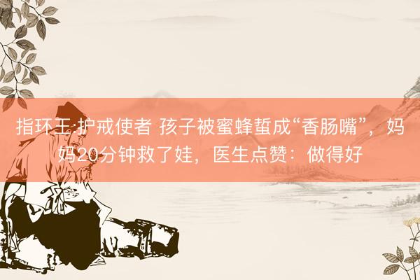 指环王:护戒使者 孩子被蜜蜂蜇成“香肠嘴”，妈妈20分钟救了娃，医生点赞：做得好